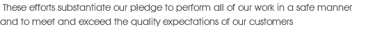 &nbsp;These efforts substantiate our pledge to perform all of our work in a safe manner and to meet and exceed the quality expectations of our customers